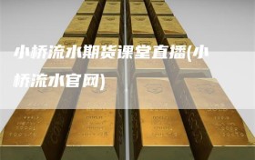 小桥流水期货课堂直播(小桥流水官网)