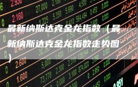 最新纳斯达克金龙指数（最新纳斯达克金龙指数走势图）