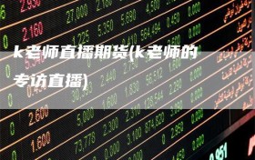 k老师直播期货(k老师的专访直播)