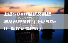 上证50etf期权交易规则及开户条件（上证50etf 期权交易规则）