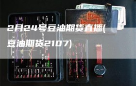 2月24号豆油期货直播(豆油期货2107)