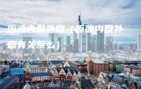 原油内盘外盘（原油内盘外盘有关系么）