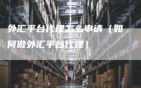 外汇平台代理怎么申请（如何做外汇平台代理）