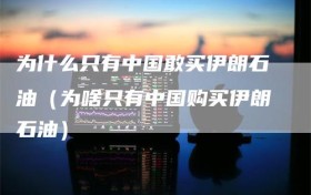 为什么只有中国敢买伊朗石油（为啥只有中国购买伊朗石油）
