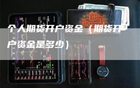个人期货开户资金（期货开户资金是多少）