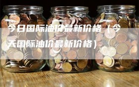今日国际油价最新价格（今天国际油价最新价格）