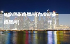 9度期货直播间(九度期货直播间)
