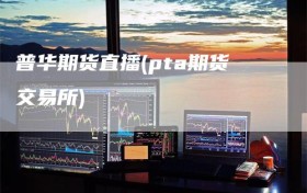 普华期货直播(pta期货交易所)