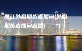 丽江外盘期货直播间(外盘期货直播间直播)