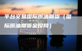 平台交易国际原油期货（国际原油期货金投网）