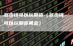 多少钱可以玩期货（多少钱可以玩期货黄金）