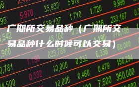 广期所交易品种（广期所交易品种什么时候可以交易）