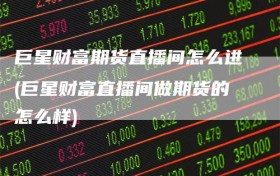 巨星财富期货直播间怎么进(巨星财富直播间做期货的怎么样)