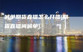 喊单期货直播怎么开播(期货直播间喊单)