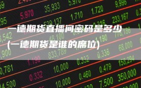 一德期货直播间密码是多少(一德期货是谁的席位)