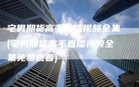 宅男期货高手直播视频全集(宅男期货高手直播视频全集免费观看)