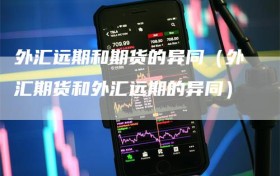 外汇远期和期货的异同（外汇期货和外汇远期的异同）