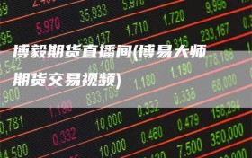 博毅期货直播间(博易大师期货交易视频)