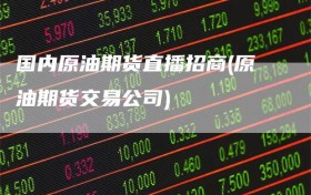 国内原油期货直播招商(原油期货交易公司)