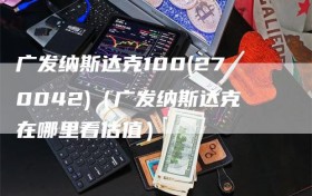 广发纳斯达克100(270042)（广发纳斯达克在哪里看估值）
