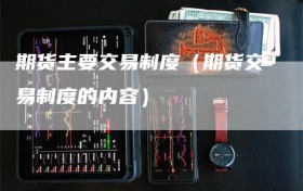 期货主要交易制度（期货交易制度的内容）