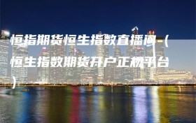 恒指期货恒生指数直播间（恒生指数期货开户正规平台）