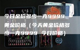 今日金价多少一克9999黄金价格（今天黄金价格多少一克9999 今日价格）