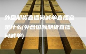 外盘期货直播间喊单直播室是什么(外盘国际期货直播间喊单)