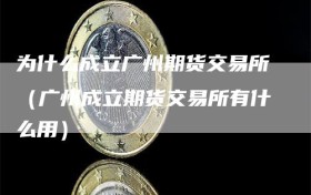 为什么成立广州期货交易所（广州成立期货交易所有什么用）