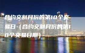合约交割月份的第10个交易日（合约交割月份的第10个交易日期）