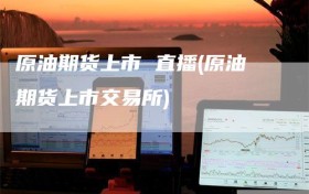 原油期货上市 直播(原油期货上市交易所)
