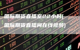 国际期货直播室22小时(国际期货直播间在线视频)