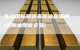 乐山国际期货美原油直播间(美原油期货交易)