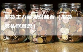 期货主力多头意味着（期货多头啥意思）