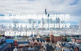 属于金融期货交易品种的有（下列不属于金融期货的交易品种的是）