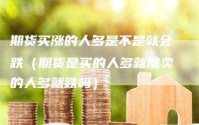 期货买涨的人多是不是就会跌（期货是买的人多就涨卖的人多就跌吗）