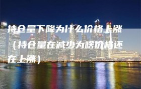 持仓量下降为什么价格上涨（持仓量在减少为啥价格还在上涨）