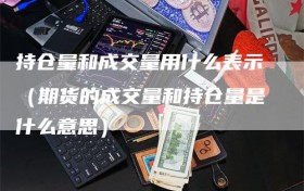 持仓量和成交量用什么表示（期货的成交量和持仓量是什么意思）