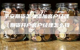 平安期货怎么添加客户经理（期货开户客户经理怎么找）