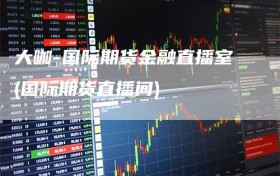 大咖-国际期货金融直播室(国际期货直播间)