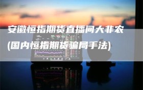 安徽恒指期货直播间大非农(国内恒指期货骗局手法)