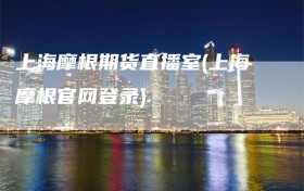 上海摩根期货直播室(上海摩根官网登录)