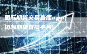 国际期货交易直播app(国际期货直播平台)