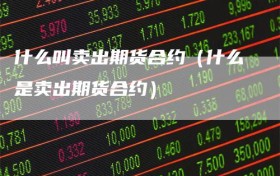 什么叫卖出期货合约（什么是卖出期货合约）