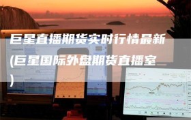 巨星直播期货实时行情最新(巨星国际外盘期货直播室)