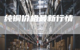 纯铜价格最新行情