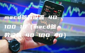 macd参数设置 40 100 10（macd参数设置 40 100 40）