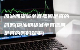原油期货喊单直播间是真的吗吗(原油期货喊单直播间是真的吗吗知乎)