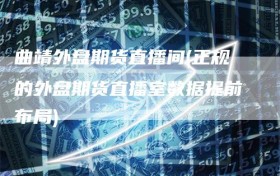曲靖外盘期货直播间(正规的外盘期货直播室数据提前布局)