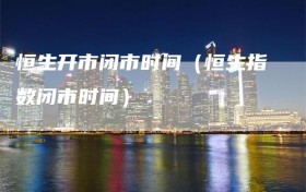 恒生开市闭市时间（恒生指数闭市时间）